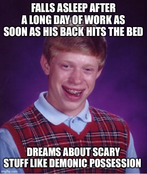 I just want to sleep!! | FALLS ASLEEP AFTER A LONG DAY OF WORK AS SOON AS HIS BACK HITS THE BED; DREAMS ABOUT SCARY STUFF LIKE DEMONIC POSSESSION | image tagged in memes,bad luck brian,horror,nightmare,demon,possessed | made w/ Imgflip meme maker