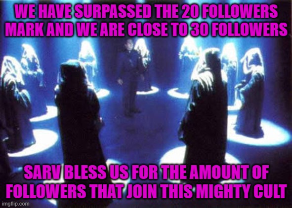 Glory is in our hands, fellow acolytes of Sarv | WE HAVE SURPASSED THE 20 FOLLOWERS MARK AND WE ARE CLOSE TO 30 FOLLOWERS; SARV BLESS US FOR THE AMOUNT OF FOLLOWERS THAT JOIN THIS MIGHTY CULT | image tagged in cult | made w/ Imgflip meme maker