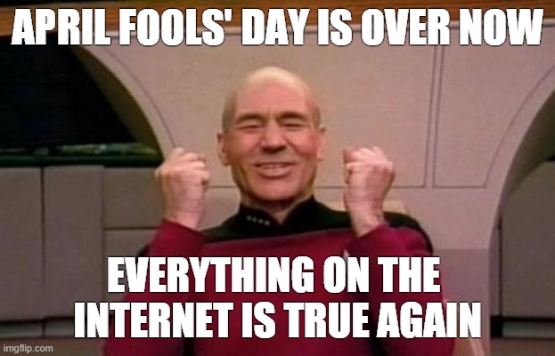April Fools' Day is Over Now | APRIL FOOLS' DAY IS OVER NOW; EVERYTHING ON THE 
INTERNET IS TRUE AGAIN | image tagged in star trek,picard,internet,april fools day,april fools | made w/ Imgflip meme maker