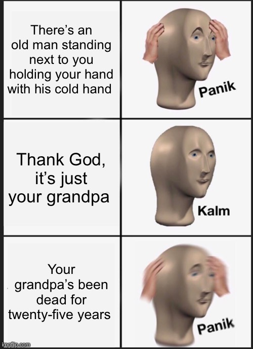 Woooooooooooo…. | There’s an old man standing next to you holding your hand with his cold hand; Thank God, it’s just your grandpa; Your grandpa’s been dead for twenty-five years | image tagged in memes,panik kalm panik,ghost,haunted,haunted house,grandpa | made w/ Imgflip meme maker