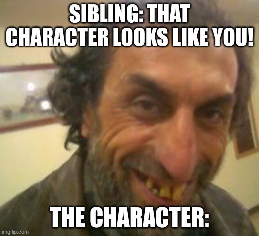 Sibling roasts be like: | SIBLING: THAT CHARACTER LOOKS LIKE YOU! THE CHARACTER: | image tagged in ugly guy | made w/ Imgflip meme maker