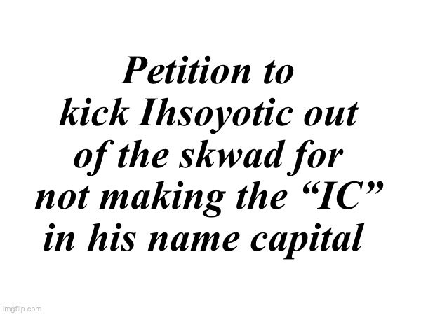 . | Petition to kick Ihsoyotic out of the skwad for not making the “IC” in his name capital | made w/ Imgflip meme maker