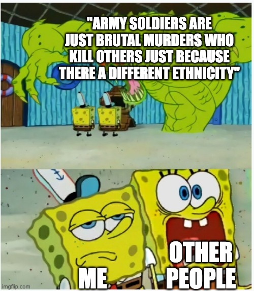 nobody has thought of this!? | "ARMY SOLDIERS ARE JUST BRUTAL MURDERS WHO KILL OTHERS JUST BECAUSE THERE A DIFFERENT ETHNICITY"; OTHER PEOPLE; ME | image tagged in spongebob squarepants scared but also not scared,army,war | made w/ Imgflip meme maker