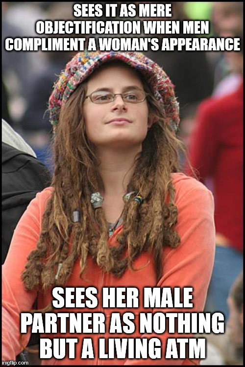 College Liberal Meme | SEES IT AS MERE OBJECTIFICATION WHEN MEN COMPLIMENT A WOMAN'S APPEARANCE; SEES HER MALE PARTNER AS NOTHING BUT A LIVING ATM | image tagged in memes,college liberal | made w/ Imgflip meme maker