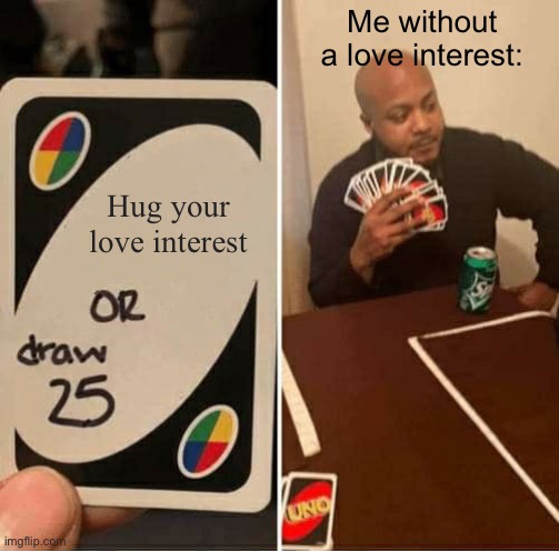 UNO Draw 25 Cards | Me without a love interest:; Hug your love interest | image tagged in memes,uno draw 25 cards,love,hug,interest | made w/ Imgflip meme maker