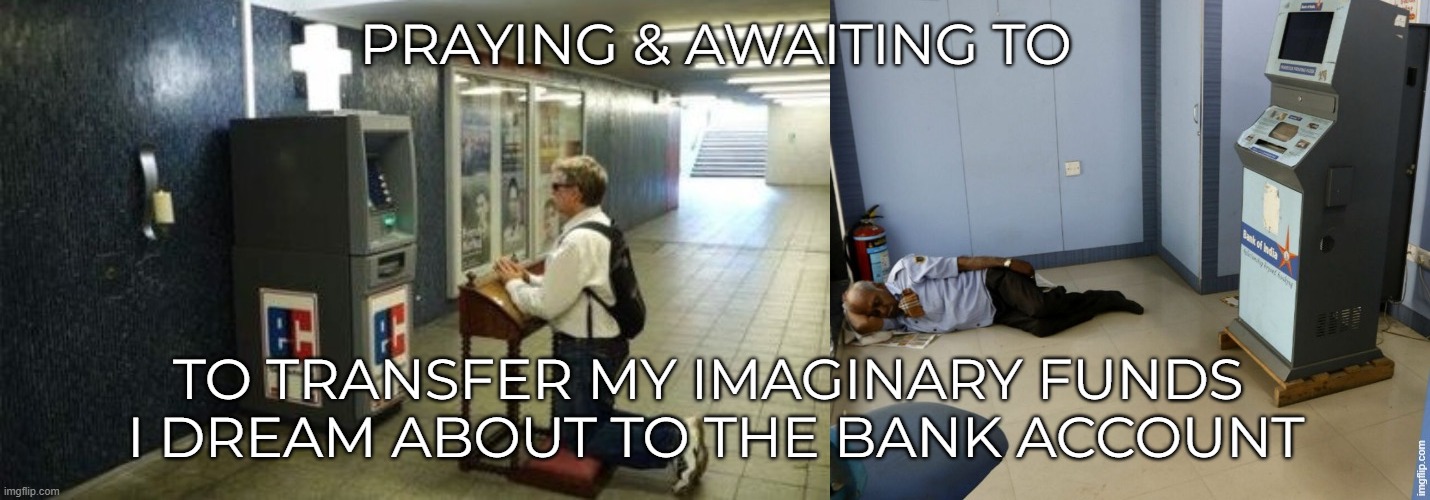 Praying and awaiting (forever) to transfer my imaginary funds I dreamed on my bank account | PRAYING & AWAITING TO; TO TRANSFER MY IMAGINARY FUNDS 
I DREAM ABOUT TO THE BANK ACCOUNT | image tagged in atm,bank,withdraw,wait,imagination,money | made w/ Imgflip meme maker