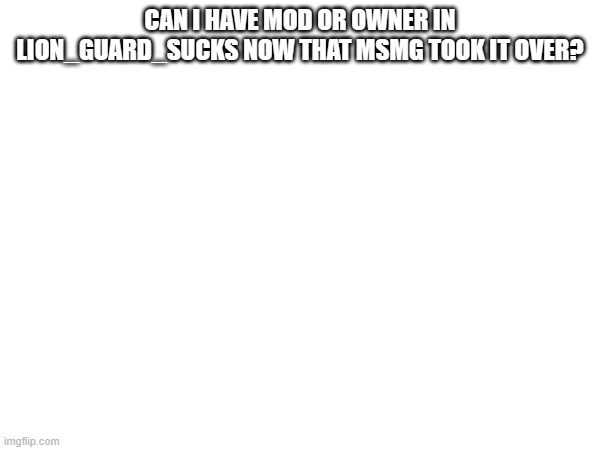 CAN I HAVE MOD OR OWNER IN LION_GUARD_SUCKS NOW THAT MSMG TOOK IT OVER? | made w/ Imgflip meme maker