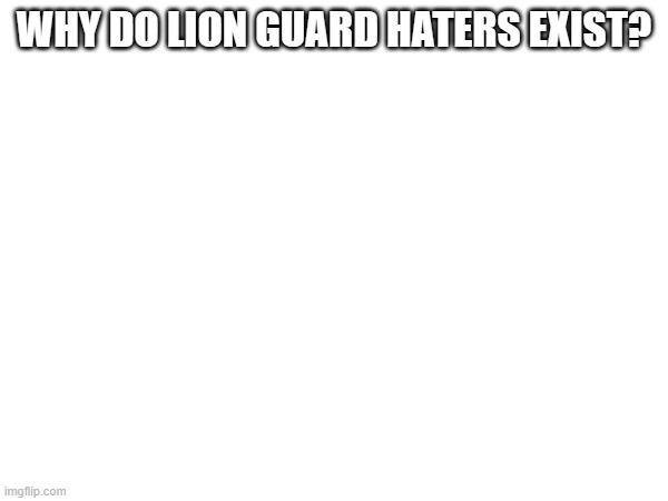 WHY DO LION GUARD HATERS EXIST? | made w/ Imgflip meme maker