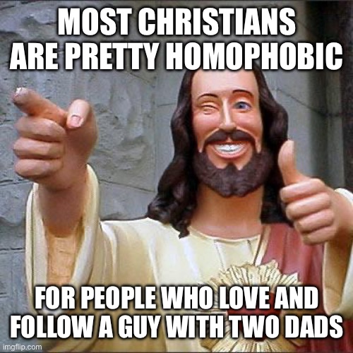 Pretty true | MOST CHRISTIANS ARE PRETTY HOMOPHOBIC; FOR PEOPLE WHO LOVE AND FOLLOW A GUY WITH TWO DADS | image tagged in memes,buddy christ | made w/ Imgflip meme maker