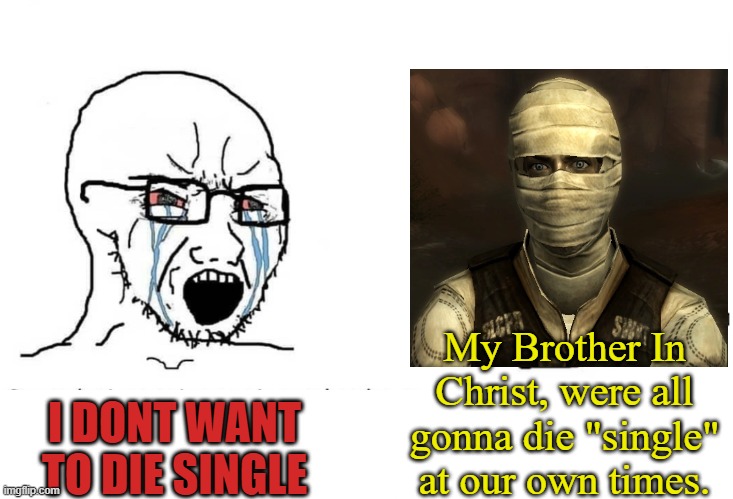Soyboy Vs Joshua Graham On Dating Pt.1 | My Brother In Christ, were all gonna die "single" at our own times. I DONT WANT TO DIE SINGLE | image tagged in soyboy vs yes chad,fallout new vegas,fallout,funny memes,dating,dating sucks | made w/ Imgflip meme maker