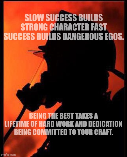 SLOW SUCCESS BUILDS STRONG CHARACTER FAST SUCCESS BUILDS DANGEROUS EGOS. BEING THE BEST TAKES A LIFETIME OF HARD WORK AND DEDICATION BEING COMMITTED TO YOUR CRAFT. | image tagged in fire | made w/ Imgflip meme maker