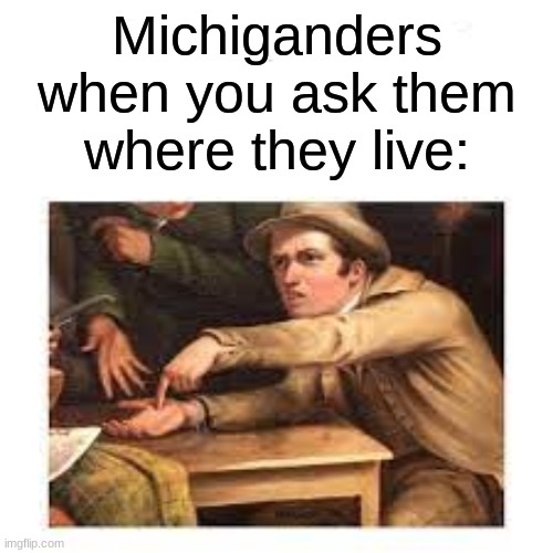 truth | Michiganders when you ask them where they live: | image tagged in michigan,michigan sucks | made w/ Imgflip meme maker