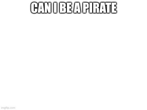 Blank White Template | CAN I BE A PIRATE | image tagged in blank white template | made w/ Imgflip meme maker