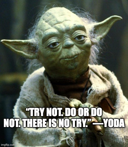 Quote of the day... | “TRY NOT. DO OR DO NOT. THERE IS NO TRY.” —YODA | image tagged in memes,star wars yoda,wise,quote,star wars quote,inspirational quotes | made w/ Imgflip meme maker