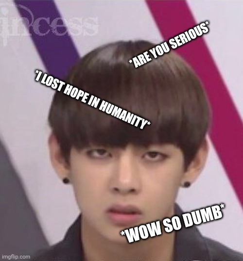 V reaction meme | *ARE YOU SERIOUS*; *I LOST HOPE IN HUMANITY*; *WOW SO DUMB* | image tagged in bts v,taehyung,bts,bangtan boys | made w/ Imgflip meme maker