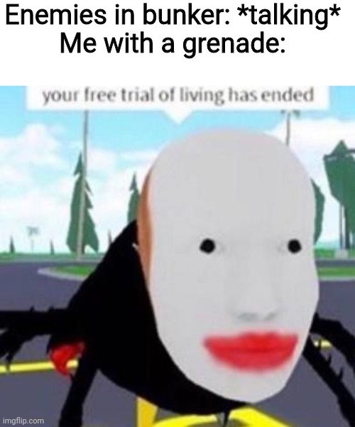 Based on a true story. | Enemies in bunker: *talking*
Me with a grenade: | image tagged in your free trial of living has exeded,airsoft,memes | made w/ Imgflip meme maker