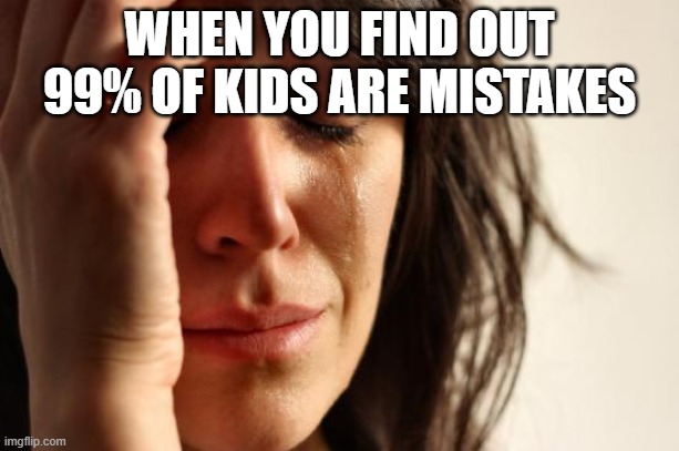 I was told this by that one rich aunt | WHEN YOU FIND OUT 99% OF KIDS ARE MISTAKES | image tagged in memes,first world problems | made w/ Imgflip meme maker
