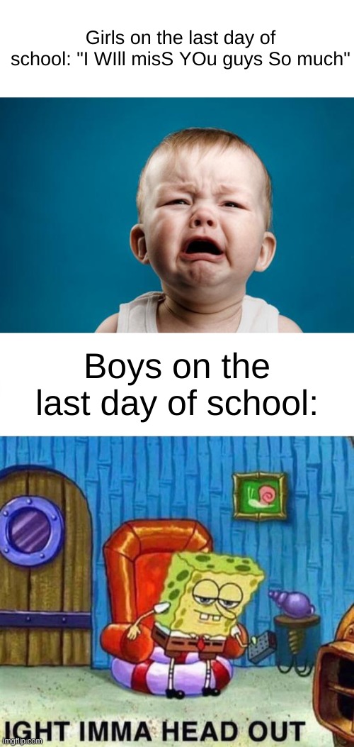 Girls on the last day of school: "I WIll misS YOu guys So much"; Boys on the last day of school: | image tagged in baby crying,memes,spongebob ight imma head out | made w/ Imgflip meme maker