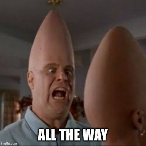 Coneheads | ALL THE WAY | image tagged in coneheads | made w/ Imgflip meme maker