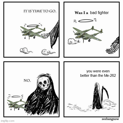 I want to build a replica of both lol | bad fighter; you were even better than the Me-262 | image tagged in it is time to go | made w/ Imgflip meme maker