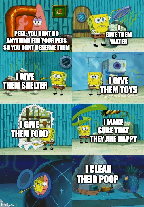 Spongebob diapers meme | I GIVE THEM WATER; PETA: YOU DONT DO ANYTHING FOR YOUR PETS SO YOU DONT DESERVE THEM; I GIVE THEM SHELTER; I GIVE THEM TOYS; I GIVE THEM FOOD; I MAKE SURE THAT THEY ARE HAPPY; I CLEAN THEIR POOP | image tagged in spongebob diapers meme,peta,pets,animals,cats,dogs | made w/ Imgflip meme maker