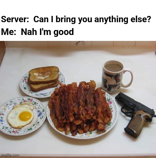 Fortified Breakfast | Server:  Can I bring you anything else? Me:  Nah I'm good | image tagged in second breakfast,bacon,guns,eggs,toast | made w/ Imgflip meme maker