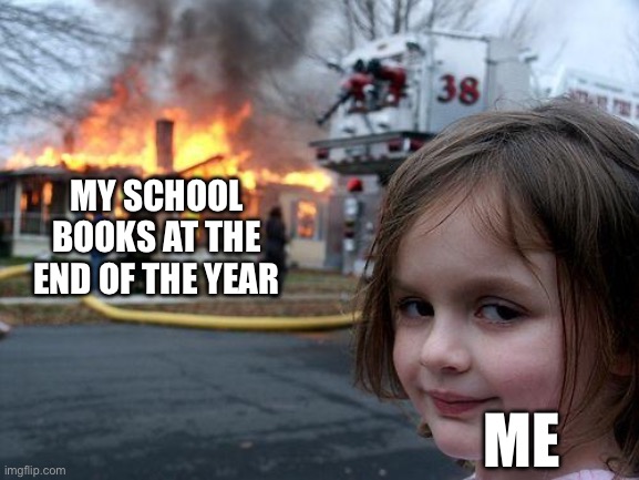 Disaster Girl | MY SCHOOL BOOKS AT THE END OF THE YEAR; ME | image tagged in memes,disaster girl | made w/ Imgflip meme maker