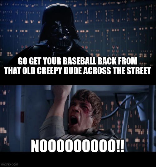 Star Wars No Meme | GO GET YOUR BASEBALL BACK FROM THAT OLD CREEPY DUDE ACROSS THE STREET; NOOOOOOOOO!! | image tagged in memes,star wars no | made w/ Imgflip meme maker