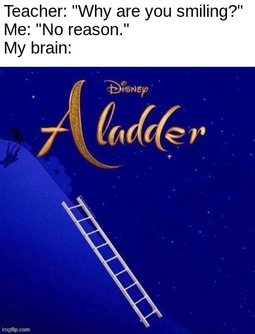 Aladder (Special thanks to YellowBlack for the inspiration.) | Teacher: "Why are you smiling?" 
Me: "No reason." 
My brain: | image tagged in aladdin | made w/ Imgflip meme maker