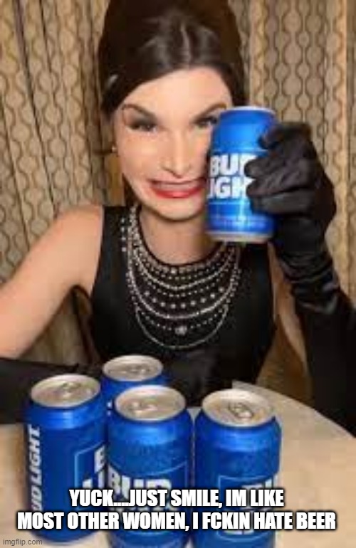 Marketing to the wrong crowd. | YUCK....JUST SMILE, IM LIKE MOST OTHER WOMEN, I FCKIN HATE BEER | image tagged in dylan,budweiser,beer,trans,lgbtq | made w/ Imgflip meme maker
