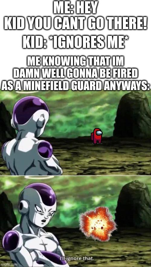 Minefield guard just aren't the job for me... | ME: HEY KID YOU CANT GO THERE! KID: *IGNORES ME*; ME KNOWING THAT IM DAMN WELL GONNA BE FIRED AS A MINEFIELD GUARD ANYWAYS: | image tagged in ill ignore that,guard,job,funny,memes,dankmemes | made w/ Imgflip meme maker