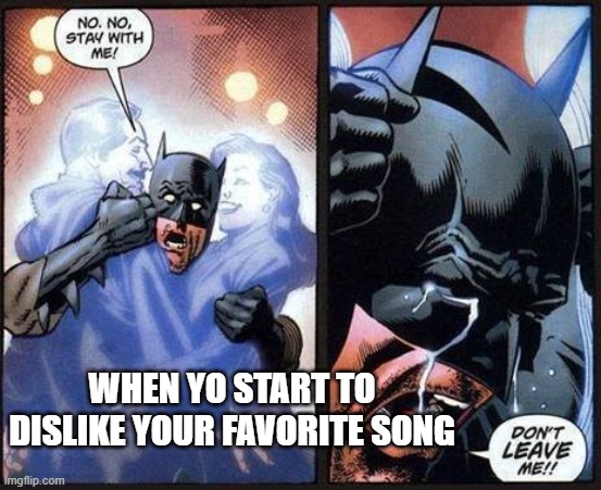 fr tho | WHEN YO START TO DISLIKE YOUR FAVORITE SONG | image tagged in batman don't leave me,music | made w/ Imgflip meme maker