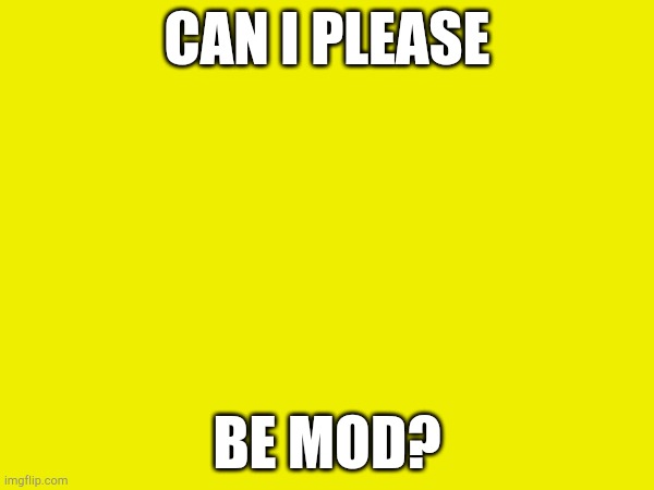 CAN I PLEASE; BE MOD? | made w/ Imgflip meme maker