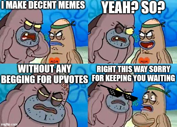 10K specail part 2 | I MAKE DECENT MEMES; YEAH? SO? WITHOUT ANY BEGGING FOR UPVOTES; RIGHT THIS WAY SORRY FOR KEEPING YOU WAITING | image tagged in welcome to the salty spitoon | made w/ Imgflip meme maker