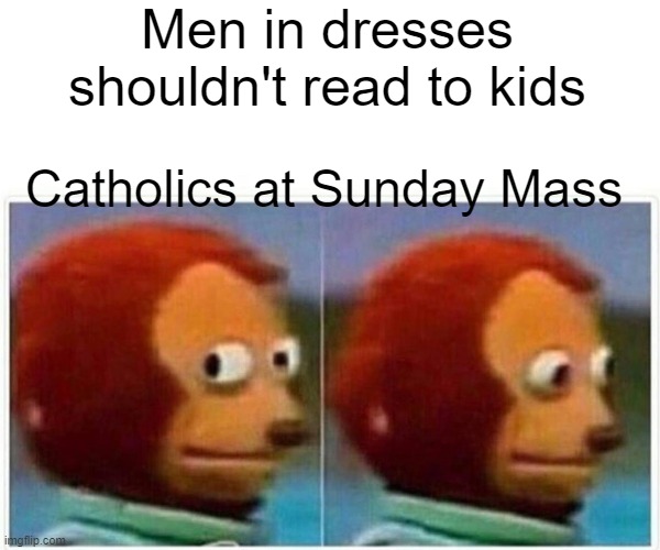 Safer with a Drag Queen | Men in dresses shouldn't read to kids; Catholics at Sunday Mass | image tagged in memes,monkey puppet,catholic,drag,woke | made w/ Imgflip meme maker