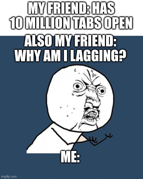 My friend does do this sometimes... | MY FRIEND: HAS 10 MILLION TABS OPEN; ALSO MY FRIEND: WHY AM I LAGGING? ME: | image tagged in memes,y u no,gifs,sad pablo escobar,1 trophy,tuxedo winnie the pooh | made w/ Imgflip meme maker