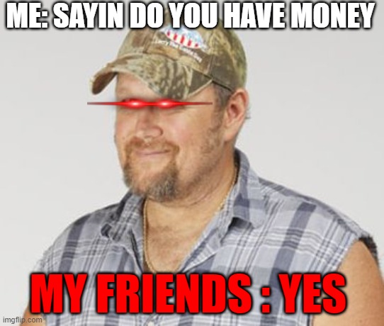 Larry The Cable Guy Meme | ME: SAYIN DO YOU HAVE MONEY; MY FRIENDS : YES | image tagged in memes,larry the cable guy | made w/ Imgflip meme maker