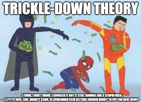low effort | TRICKLE-DOWN THEORY; I THINK, I DON'T KNOW. I GOOGLED IT BUT IT STILL SOUNDS LIKE A STUPID RICH PERSON IDEA. LIKE, DIGNITY ASIDE, IS SPIDERMAN EVEN GETTING ENOUGH MONEY TO PAY FOR RENT HERE? | image tagged in memes,pathetic spidey,political meme | made w/ Imgflip meme maker