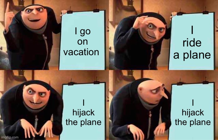 Gru's Plan | I go on vacation; I ride a plane; I hijack the plane; I hijack the plane | image tagged in memes,gru's plan | made w/ Imgflip meme maker