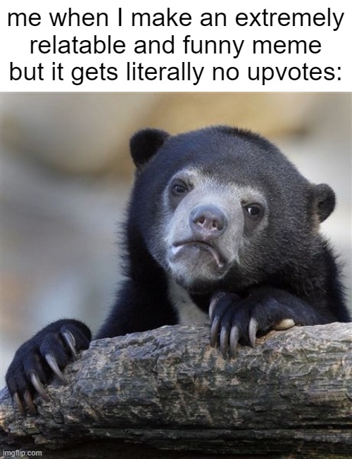 bru- | me when I make an extremely relatable and funny meme but it gets literally no upvotes: | image tagged in memes,funny,relatable,fun,confession bear | made w/ Imgflip meme maker