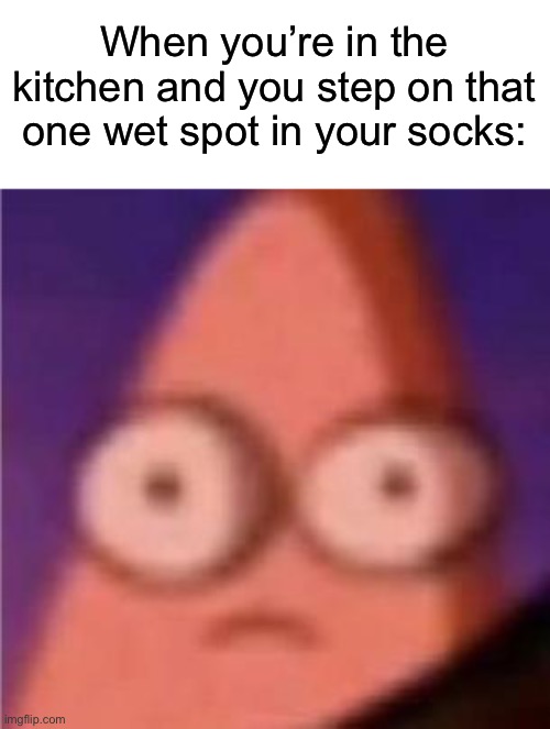 True pain, absolutely horrible | When you’re in the kitchen and you step on that one wet spot in your socks: | image tagged in eyes wide patrick,memes,funny,true story,relatable memes,painful | made w/ Imgflip meme maker