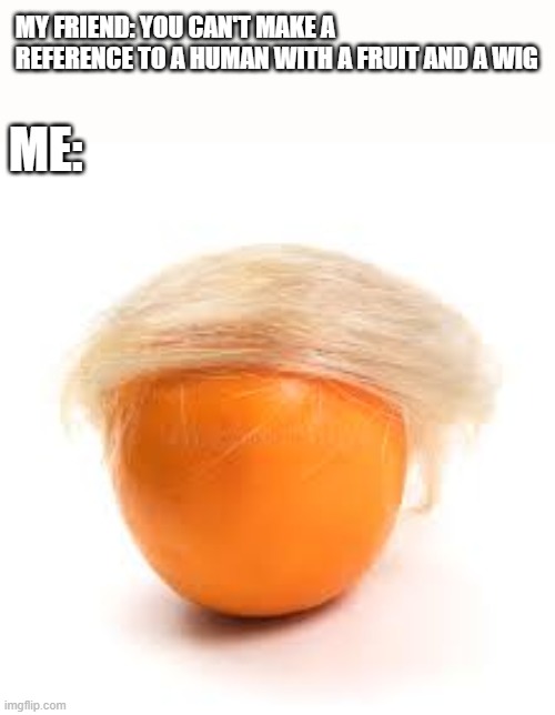 Much wall | MY FRIEND: YOU CAN'T MAKE A REFERENCE TO A HUMAN WITH A FRUIT AND A WIG; ME: | image tagged in memes,funny,donald trump,fruit | made w/ Imgflip meme maker