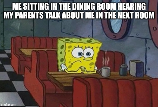 SpongeBob sitting alone | ME SITTING IN THE DINING ROOM HEARING MY PARENTS TALK ABOUT ME IN THE NEXT ROOM | image tagged in spongebob sitting alone | made w/ Imgflip meme maker