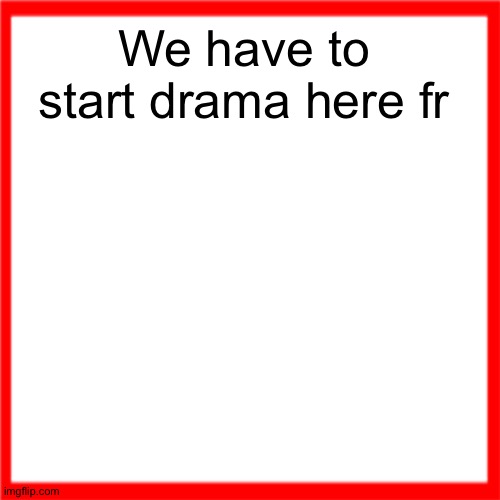 Red box | We have to start drama here fr | image tagged in red box | made w/ Imgflip meme maker