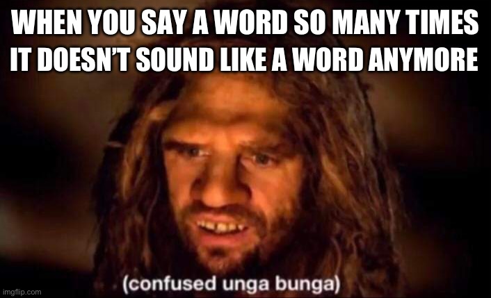 Hello hello hello hello hell…o? Hallo? Helol? Huh? | IT DOESN’T SOUND LIKE A WORD ANYMORE; WHEN YOU SAY A WORD SO MANY TIMES | image tagged in confused unga bunga,words,confused,caveman,grammar,weird | made w/ Imgflip meme maker