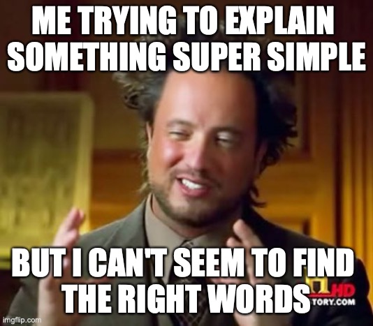 Ancient Aliens | ME TRYING TO EXPLAIN 
SOMETHING SUPER SIMPLE; BUT I CAN'T SEEM TO FIND 
THE RIGHT WORDS | image tagged in memes,ancient aliens | made w/ Imgflip meme maker