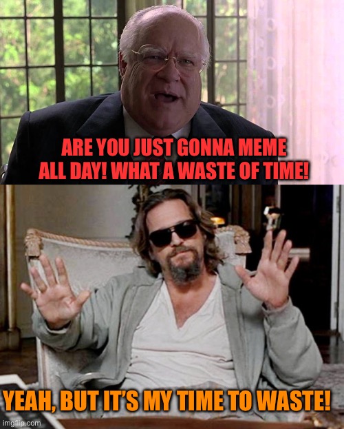 ARE YOU JUST GONNA MEME ALL DAY! WHAT A WASTE OF TIME! YEAH, BUT IT’S MY TIME TO WASTE! | image tagged in the big lebowski,i got this | made w/ Imgflip meme maker