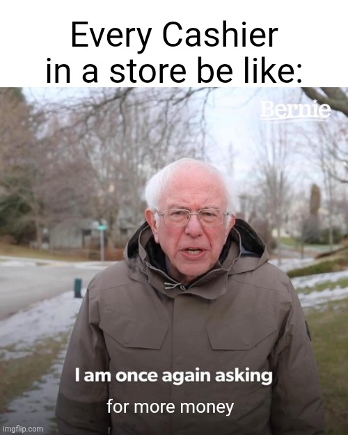 this is why shopping takes ages | Every Cashier in a store be like:; for more money | image tagged in memes,bernie i am once again asking for your support | made w/ Imgflip meme maker
