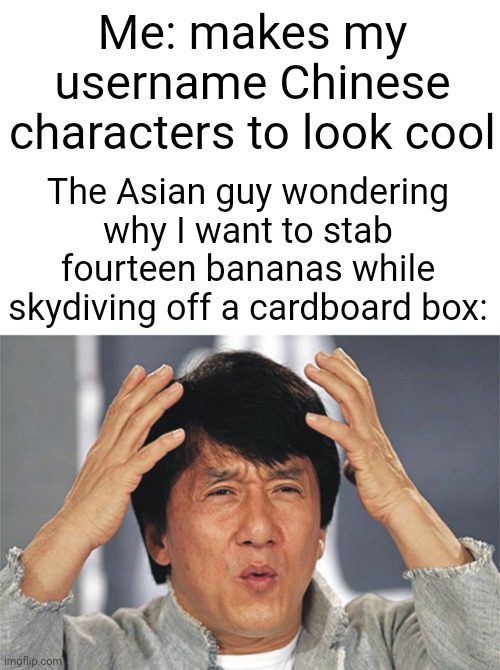 *changes keyboard to Japanese* | Me: makes my username Chinese characters to look cool; The Asian guy wondering why I want to stab fourteen bananas while skydiving off a cardboard box: | image tagged in jackie chan confused,japanese,gaming,asians,confused,wait what | made w/ Imgflip meme maker