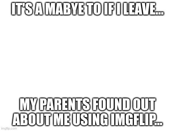 mabye if this gets 2000 or more upvotes I can convince them | IT'S A MABYE TO IF I LEAVE... MY PARENTS FOUND OUT ABOUT ME USING IMGFLIP... | made w/ Imgflip meme maker